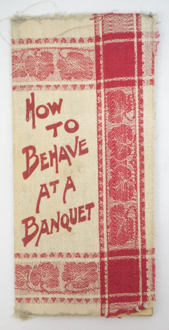 How to Behave at a Banquet Cloth Napkin Bound: How to Behave at a Banquet by Bert Milton. Cloth Napkin Cover. 1912. A. M. Davis. Provenance: Estate of Russell Johanson, Ravenna Rare Books. We gladly combine shipping on all purchases for this aucti