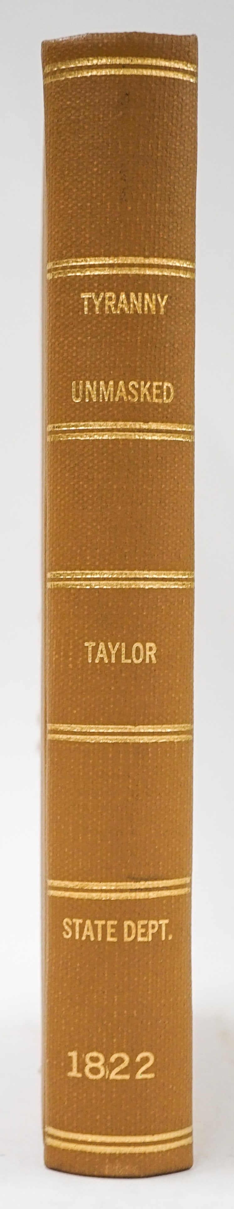 1822 Tyranny Unmasked By John Taylor: 1822 Tyranny Unmasked By John Taylor. Measures 8.625 x 5.5 inches, 349 pp. Rebound, interior page very good condition. There are NO library book card pockets affixed unless photographed and/or disclos