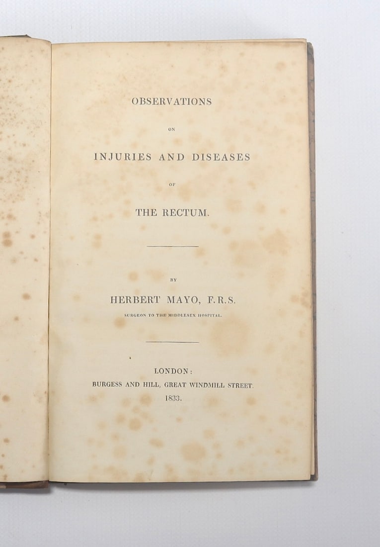 MAYO, Herbert. Observations on Injuries and Diseases of the Rectum.: MAYO, Herbert. Observations on Injuries and Diseases of the Rectum. Pub. LONDON: Burgess and Hill,1833. Title, pp[iii]-vii, 220pp :: illustrations. Mayo (1796-1852) was a student of Charles Bell and