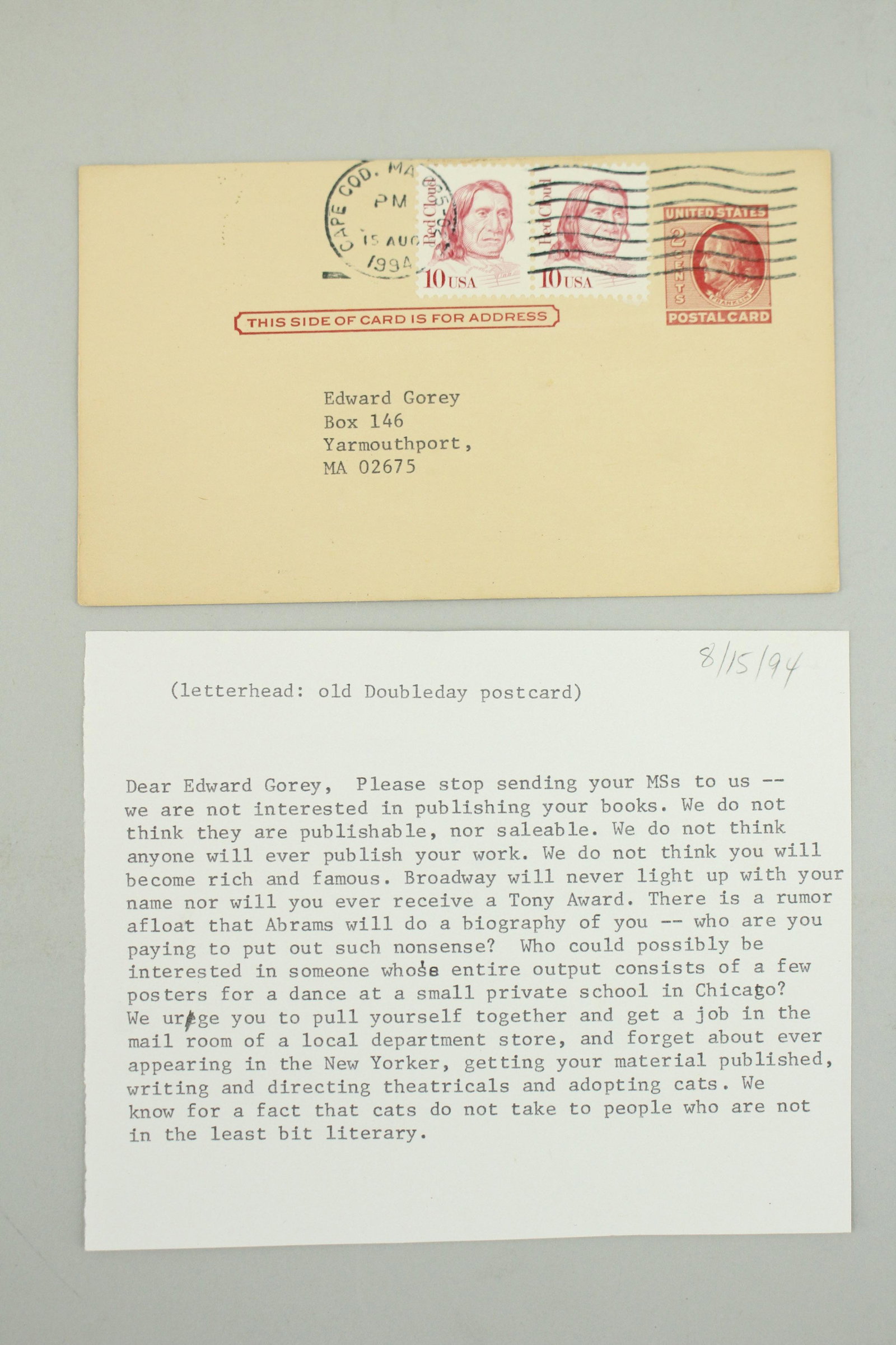 Double Day & Co. Rejection Postcard to Gorey: Double Day & Co. Rejection Postcard to Gorey, dated August 15, 1994, asking him to please stop sending his work to them, they will never publish his work and he will never be rich and famous. Provenan