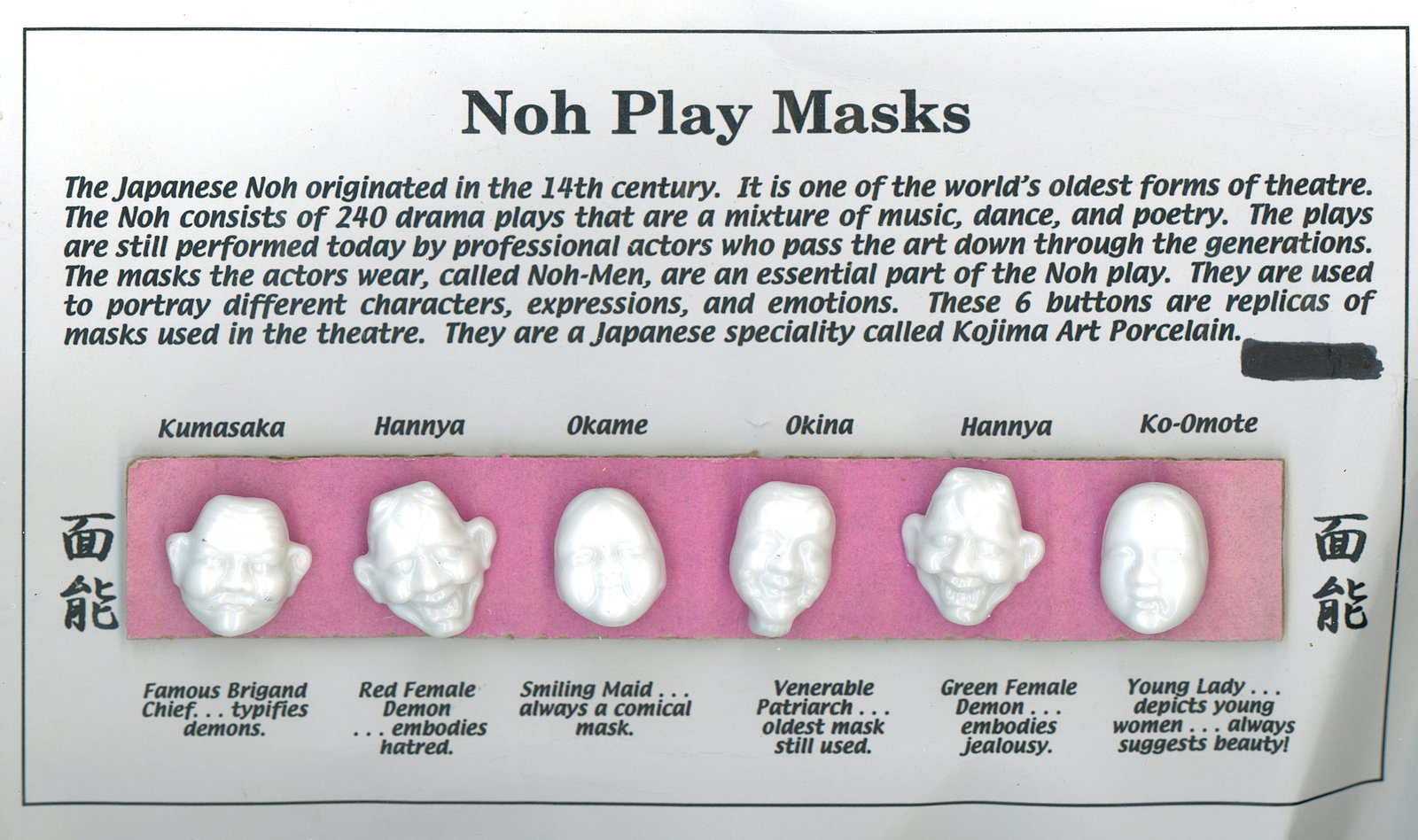 A SMALL CARD OF DIVISION THREE NOH MASK BUTTONS: 6 Medium 20th century Japanese porcelain buttons. DimensionsSM=Less than 3/4", Medium=3/4" to 1 1/4". Large=1 1/4" and above, extra large=1 3/4" and above Date or EraDIVISION 1=PRE 1918 AND DIVISION 3