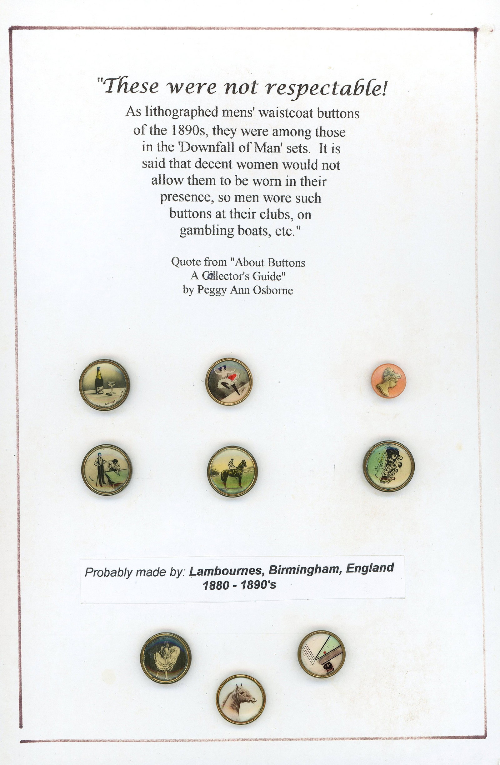 A CARD OF DIVISION ONE LITHO "WAISTCOAT" BUTTONS: 9 Small early 20th century colorful examples in metal. This card includes several nice and colorful designs including gambling and game examples. DimensionsSM=Less than 3/4", Medium=3/4" to 1 1/4". La