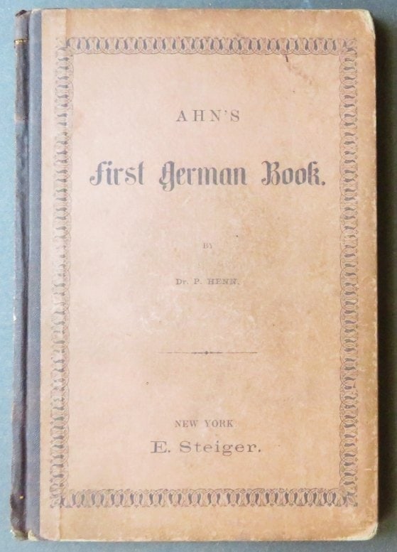 Dr. Henn, Ahn's First German Book, 1879 Steiger 1st Edition: "Ahn's First German Book. Being the first division of Ahn's rudiments of the German Language, by Dr. P. Henn, published by E. Steiger, New York, 1879. Hard boards with dark-brown lettering on both boa