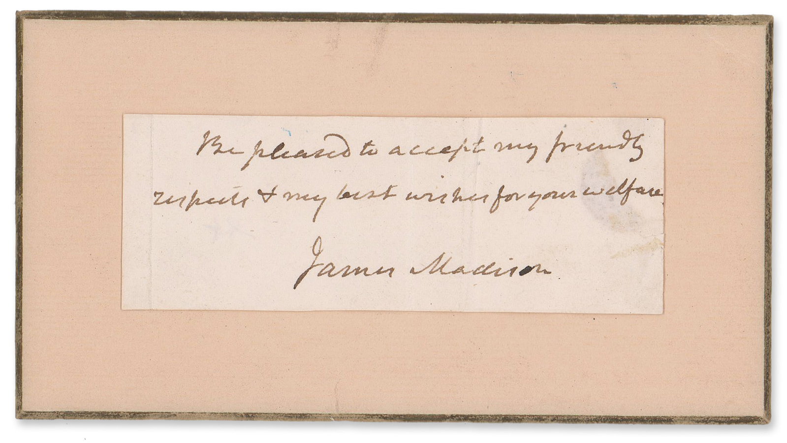 James Madison Full Signature and Sentiment: James Madison n.p, n.d. James Madison Full Signature and Sentiment Signature James Madison signature and sentiment. 4.5" x 1.5", mounted to a card measuring 5.875" x 3.25"; no place, no date. In full: