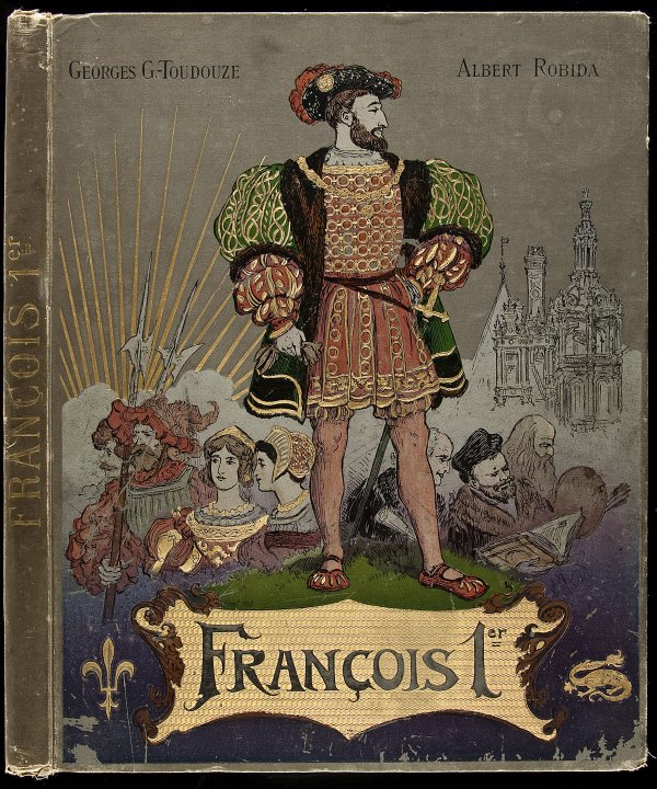 Francois Ier (Le Roi Chevalier) 1909: Title: Francois Ier (Le Roi Chevalier) Author: Toudouze, G. Gustave Description: [4], ii, 80, [2] pp. With full-page color illustrations by Robida (2 double-page). 14½x11¼, original pictorial cloth 
