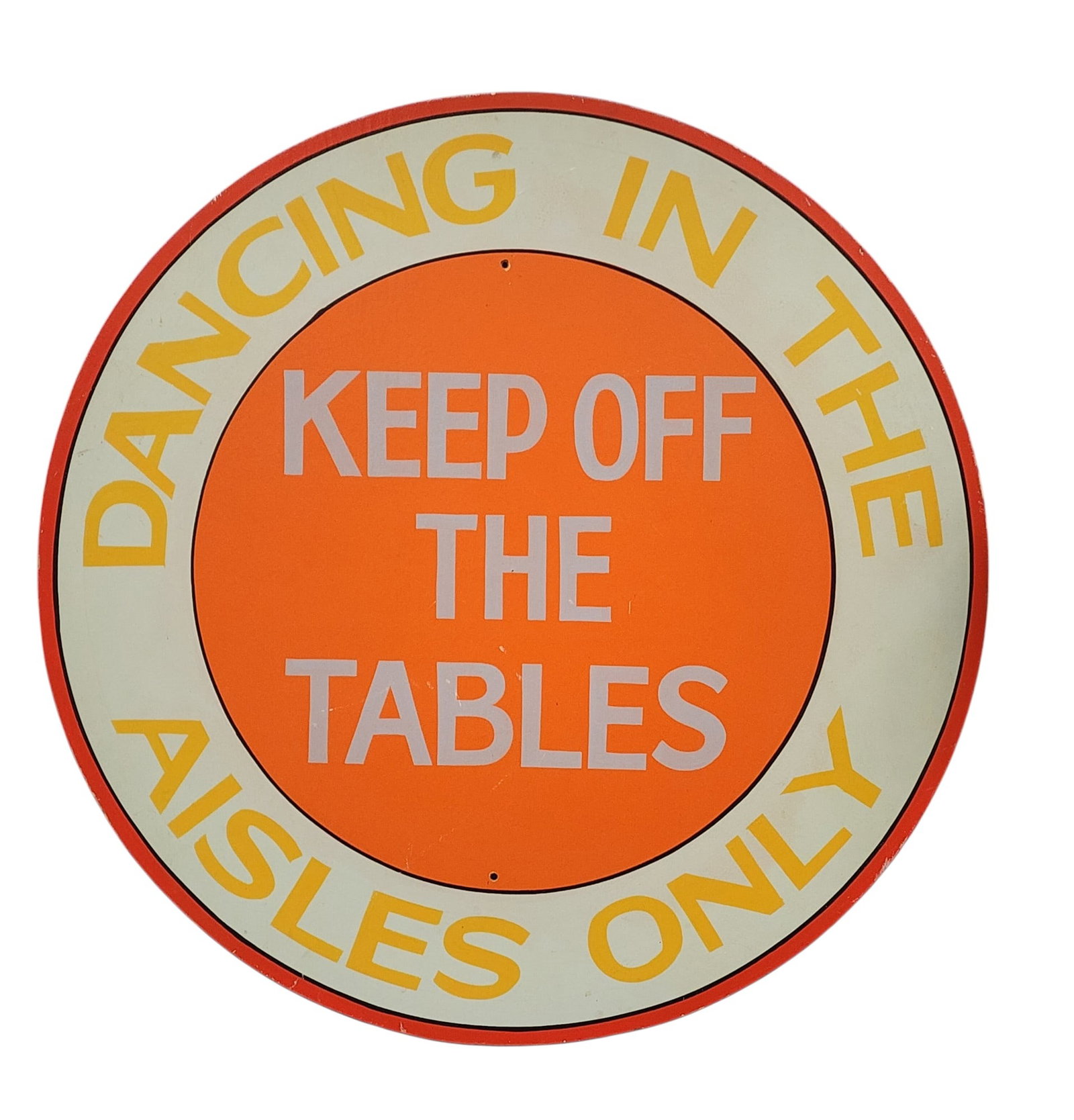NO DANCING ON TABLES BAR SIGN: Chicago, 20th century, painted wood. Round sign: "KEEP OFF THE TABLES / DANCING IN THE AISLES ONLY." Orange center with grey lettering, surrounded by a ring of pale green with yellow lettering, with a