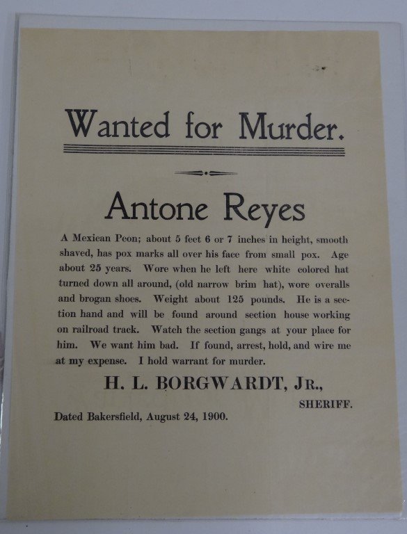 Wanted for Murder Poster: Antone Reyes "A Mexican Peon; ... wore overalls and brogan shoes... we want him bad..." H. L. Borgwardt, Jr. Sheriffy. Dated Bakersfield, August 24th, 1900.