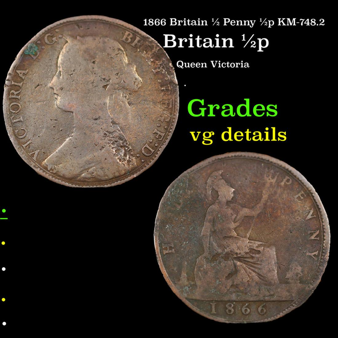 1866 Britain 1/2 Penny 1/2p KM-748.2 Grades vg details: 1866 Britain 1/2 Penny 1/2p KM-748.2 Grades vg details. Victoria (Alexandrina Victoria; 24 May 1819 â€“ 22 January 1901) was Queen of the United Kingdom of Great Britain and Ireland from 20 June