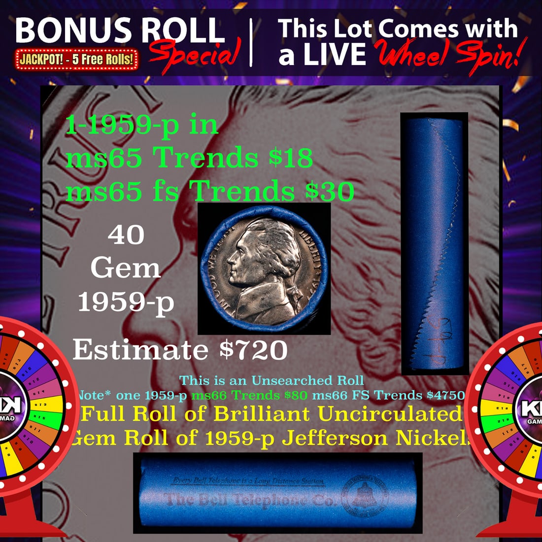 CRAZY Nickel Wheel Buy THIS 1959-d solid BU Jefferson 5c roll & get 1-5 BU rolls FREE WOW: CRAZY Nickel Wheel Buy THIS 1959-d solid BU Jefferson 5c roll & get 1-5 BU rolls FREE WOW. A terrific Shotgun roll of Jefferson Nickels in a Bank wrapper. NOTE* If you win this Lot in A TIMES or NON L