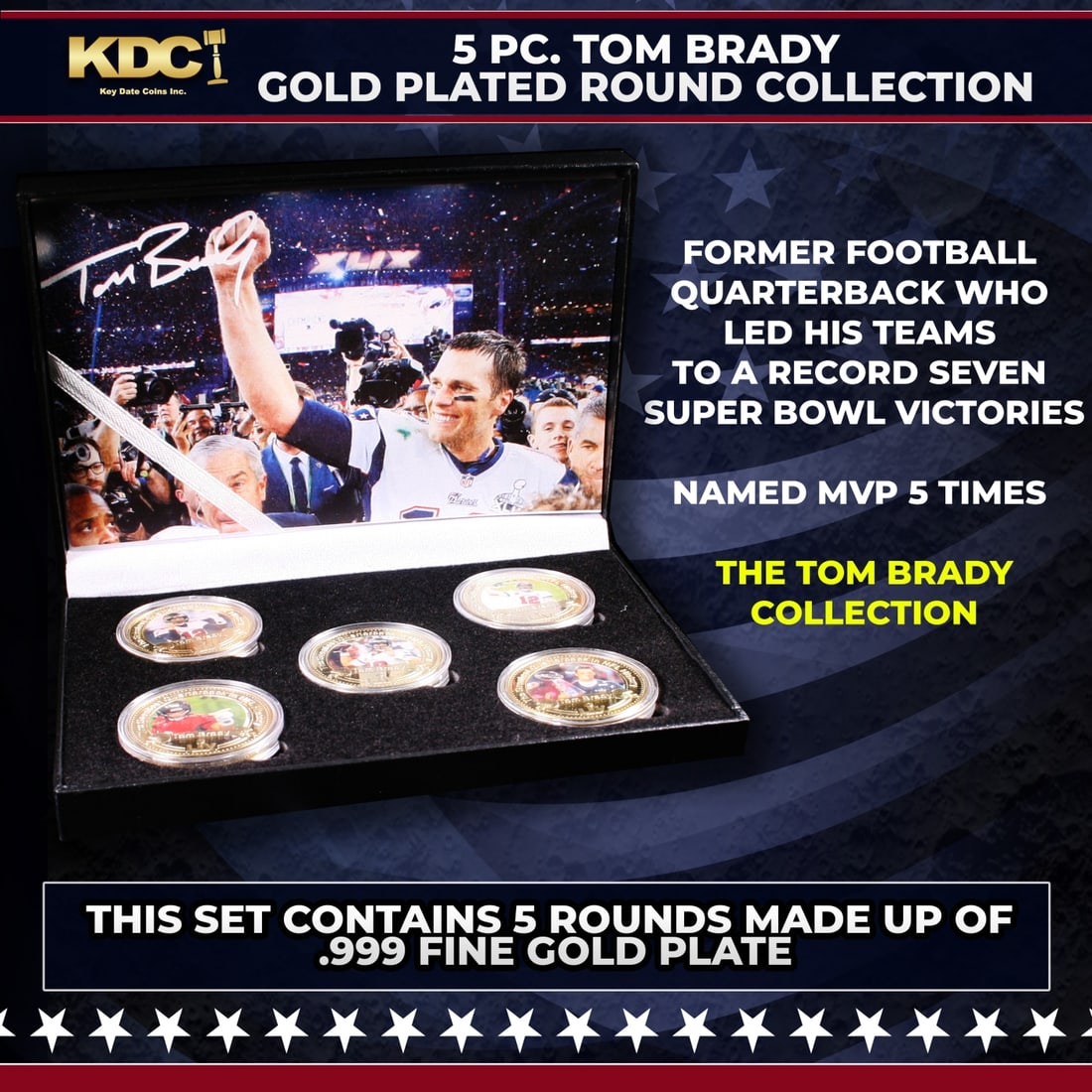 5 Coin Tom Brady Gold Plated Round Collection: 5 Coin Tom Brady Gold Plated Round Collection. 5 Pc. Tom Brady Gold Plated Round Collection. This set contains 5 rounds made up of .999 Fine Gold Plate from The Tom Brady Collection. Tom Brady is a fo