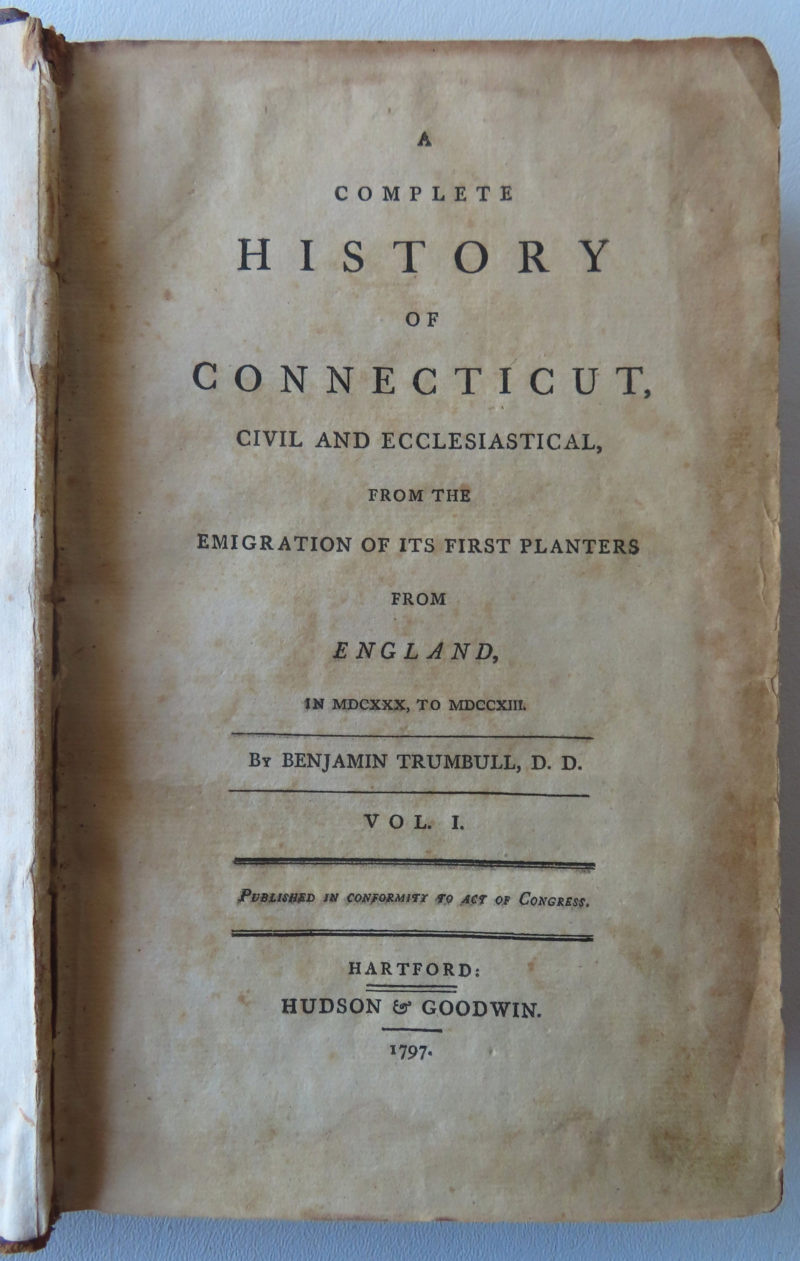 Trumbull's "A Complete History Of Connecticut" published in 1797 - Vol. I.: Trumbull's "A Complete History Of Connecticut, Civil And Ecclesiastical, From The Immigration Of It's First Planters From England in MDCXXX (1630) To MDCCXIII (1713)", by Benjamin Trumbull, and publis
