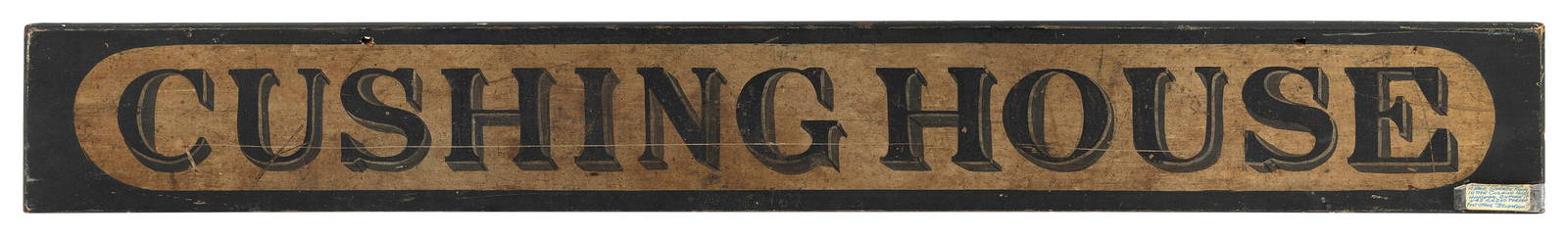 "CUSHING HOUSE" PAINTED WOODEN SIGN Hingham, Massachusetts, 19th Century Height 5". Width 36".: "CUSHING HOUSE" PAINTED WOODEN SIGNHingham, Massachusetts, 19th CenturyBlack shadowed lettering against a gilt field bordered by black.Height 5". Width 36". Provenance:John P. Richardson, Hingham, Mas