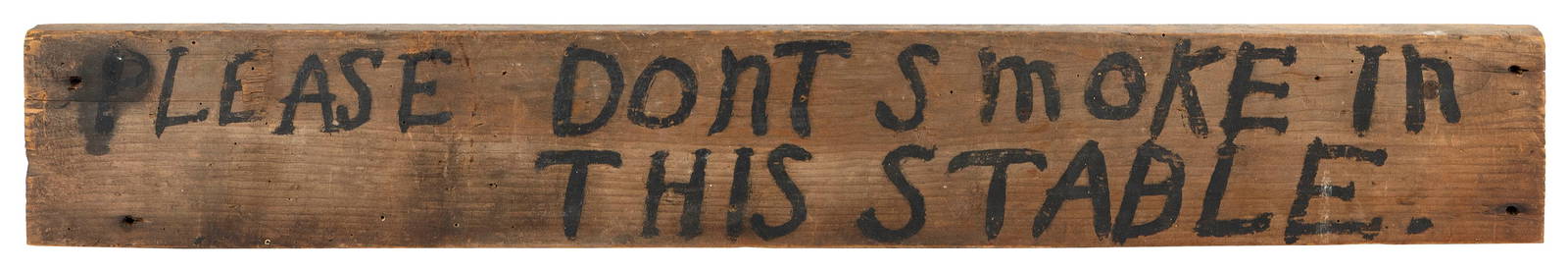 "PLEASE DONT SMOKE IN THIS STABLE" PRIMITIVE PAINTED WOODEN SIGN 19th Century Height 5". Width: "PLEASE DONT SMOKE IN THIS STABLE" PRIMITIVE PAINTED WOODEN SIGN19th CenturyBlack painted lettering on a natural pine board.Height 5". Width 34.25". Provenance:John P. Richardson, Hingham, Massachuset