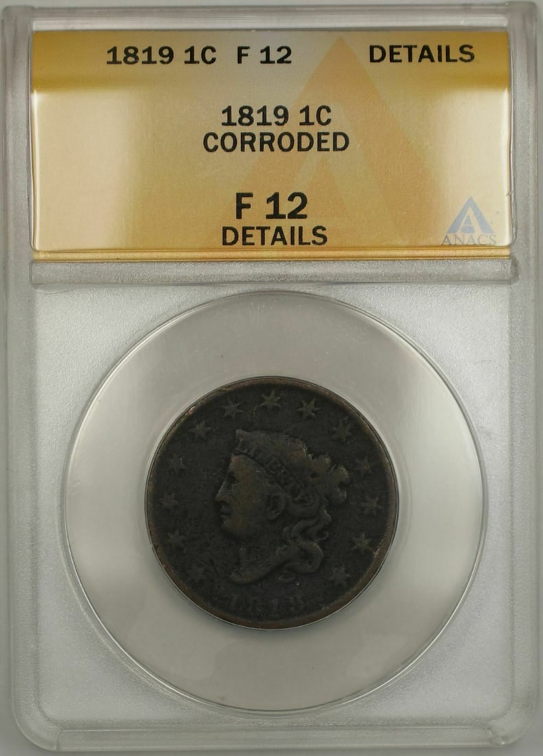 1819 Copper One Cent Coronet Head ANACS F 12 Corroded Details: 1819 Copper One Cent Coronet Head ANACS F 12 Corroded Details This 1819 Coronet Head One Cent coin has been certified by ANACS with a grade of F 12 and noted as corroded. It is a circulated coin compo