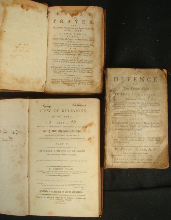 3 EARLY RELIGIOUS BOOKS; A DEFENCE OF THE DIVINE R: 3 EARLY RELIGIOUS BOOKS; A DEFENCE OF THE DIVINE RIGHT BY PETER CLARK,A.M., 1752; AN ESSAY ON PRAYER 1760; AND A VIEW OF RELIGIONS IN TWO PARTS BY HANNAH ADAMS, 1801; COVER MISSING ON ONE, COVER OFF B