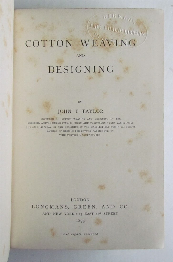 1893 COTTON WEAVING AND DESIGNING by JOHN TAYLOR antique ILLUSTRATED: COTTON WEAVING AND DESIGNING by JOHN TAYLOR. London; 1893. 293 pp plus 16 pp ads. ILLUSTRATED. Size 5 1/2 by 7 3/4". Original cloth, gilt title to the spine. Foxing. 1890s library label applied to the