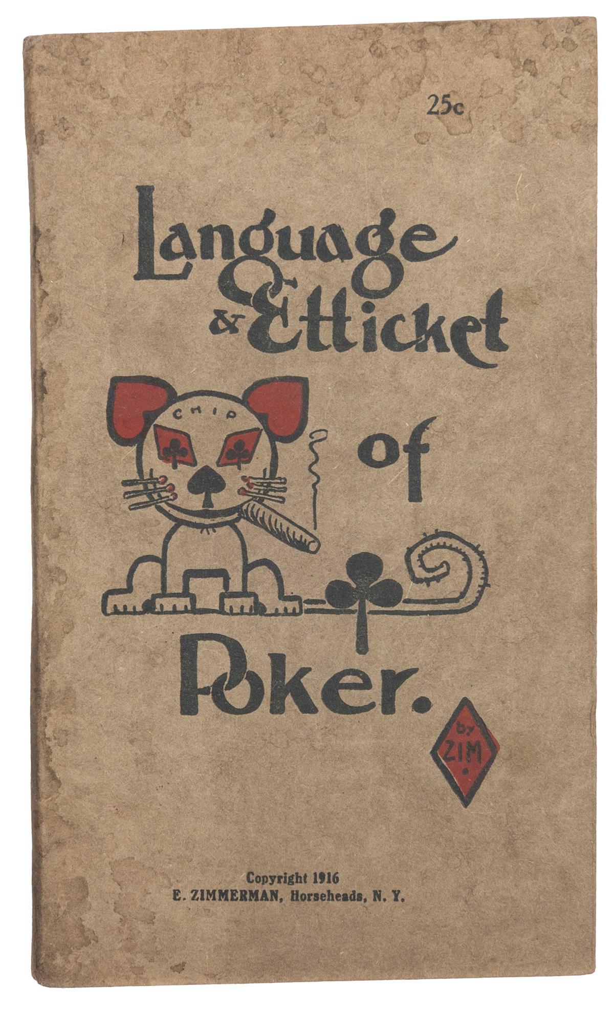 [POKER]. ZIMMERMAN, Eugene (“Zim”). Language & Etticket of ...: [POKER]. ZIMMERMAN, Eugene (“Zim”). Language & Etticket of Poker [cover title]. Horseheads, N.Y.: [Author], 1916. 16mo (6 1/8 x 3 5/8”). Pictorial brown wrappers, stapled (some soili