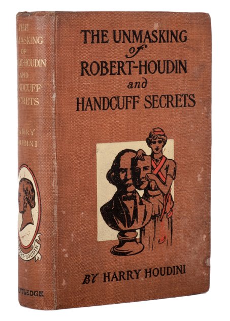 The Unmasking of Robert-Houdin and Handcuff Secrets: Houdini, Harry. The Unmasking of Robert-Houdin and Handcuff Secrets. London: George Routledge, 1909. Pictorial cloth, illustrated with plates. Addenda and corrigenda bound in. 8vo. Cloth lightly soile