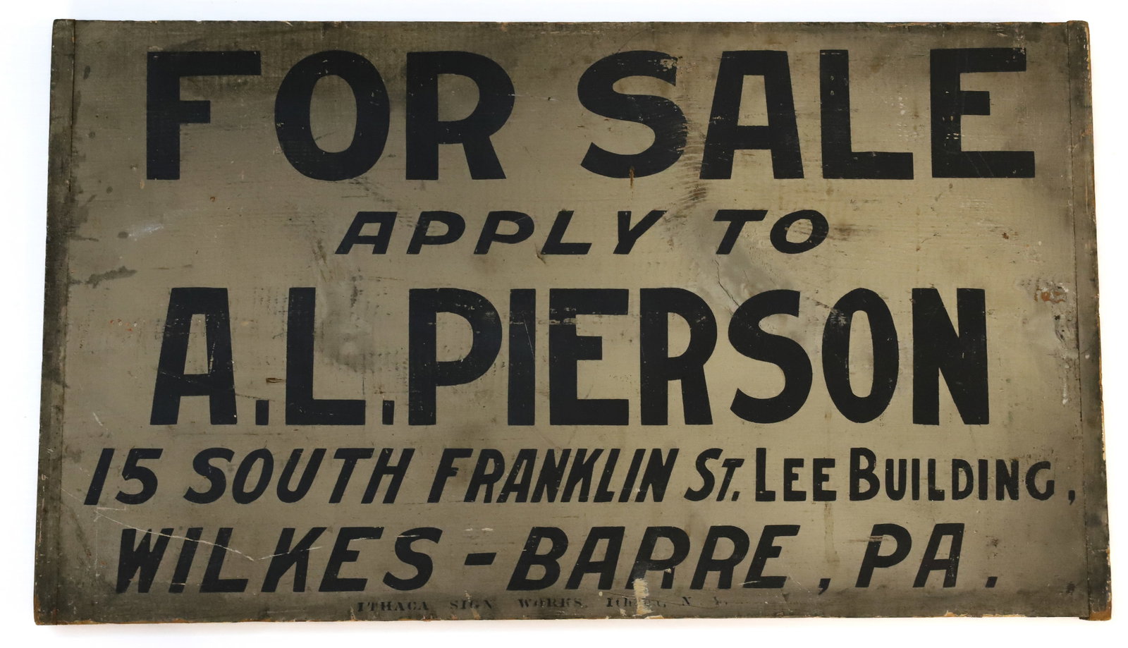 PAINTED WOODEN "FOR SALE" SIGN: GRAY AND BLACK "FOR SALE APPLY TO A.L. PIERSON, WILKES-BARRE, PA". 13 3/4" X 24". MRKD. "ITHACA SIGN WORKS" ON BOTTOM. TERMS: PLEASE READ CAREFULLY - Terms for Purchasing and Shipping of Auction Items