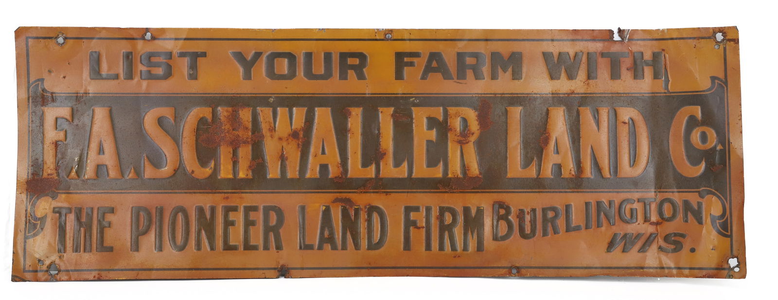 TIN REAL ESTATE SIGN, BURLINGTON, WISCONSIN: PAINTED AND EMBOSSED METAL "LIST YOUR FARM WITH F.A. SCHWALLER LAND CO., THE PIONEER LAND FIRM" 9 3/4" X 27 3/4". PLEASE READ CAREFULLY - Terms for Purchasing and Shipping of Auction Items. Please rea